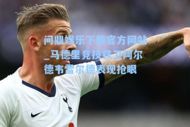 问鼎娱乐下载官方网站_马德里竞技铁卫阿尔德韦雷尔德表现抢眼