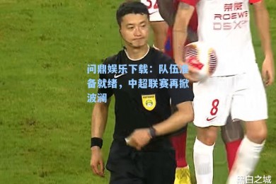 问鼎娱乐下载：队伍准备就绪，中超联赛再掀波澜
