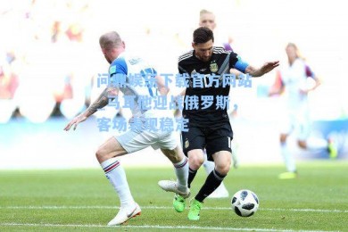 问鼎娱乐下载官方网站_马耳他迎战俄罗斯，客场表现稳定