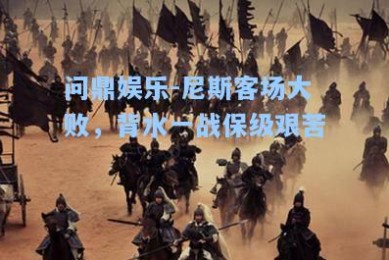 问鼎娱乐-尼斯客场大败，背水一战保级艰苦