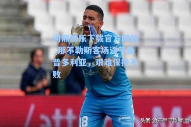 问鼎娱乐下载官方网站_那不勒斯客场逼平桑普多利亚，艰难保持不败
