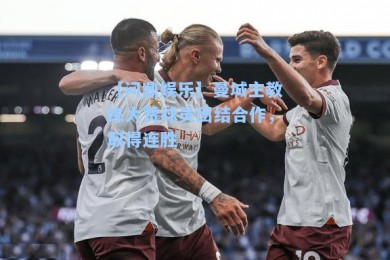 【问鼎娱乐】曼城主教练大赞球员团结合作，取得连胜