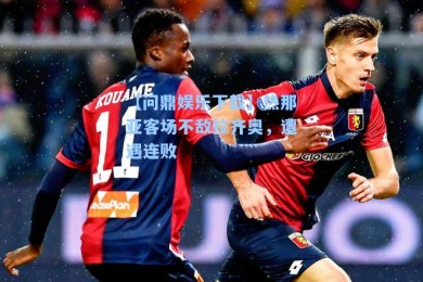 【问鼎娱乐下载】热那亚客场不敌拉齐奥，遭遇连败