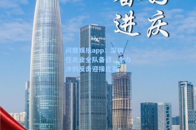 问鼎娱乐app：深圳佳兆业全队备战，全力冲刺反击迎接比赛