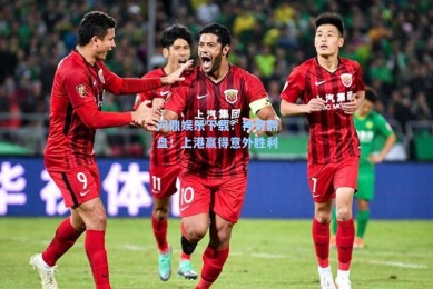 问鼎娱乐下载：神奇翻盘！上港赢得意外胜利