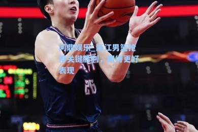 问鼎娱乐_浙江男篮抢得关键胜利，期待更好表现