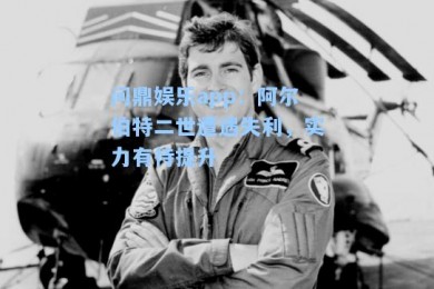 问鼎娱乐app：阿尔伯特二世遭遇失利，实力有待提升