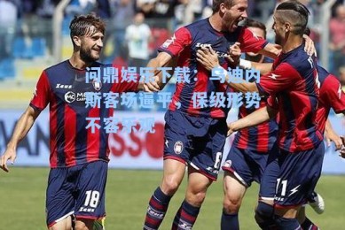 问鼎娱乐下载：乌迪内斯客场逼平，保级形势不容乐观