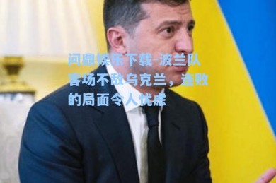 问鼎娱乐下载-波兰队客场不敌乌克兰，连败的局面令人忧虑