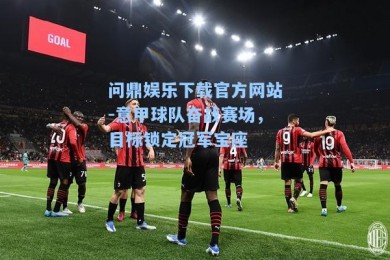 问鼎娱乐下载官方网站-意甲球队奋战赛场，目标锁定冠军宝座