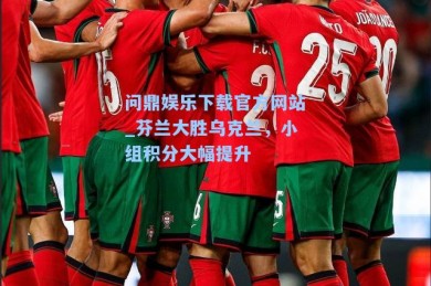 问鼎娱乐下载官方网站_芬兰大胜乌克兰，小组积分大幅提升