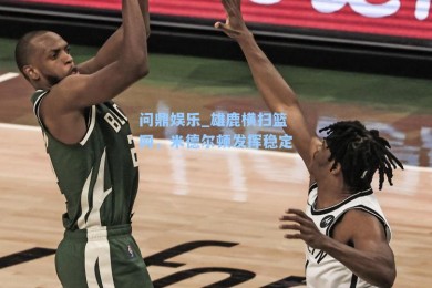 问鼎娱乐_雄鹿横扫篮网，米德尔顿发挥稳定