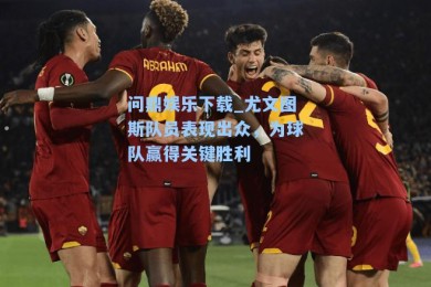 问鼎娱乐下载_尤文图斯队员表现出众，为球队赢得关键胜利