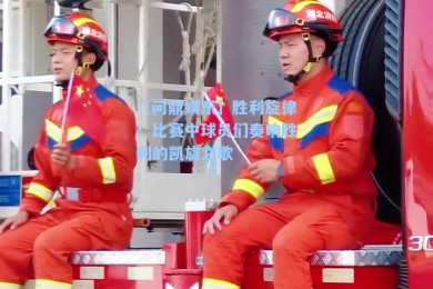 【问鼎娱乐】胜利旋律！比赛中球员们奏响胜利的凯旋之歌