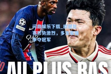 问鼎娱乐下载_欧冠比赛形势激烈，多支豪强争夺冠军
