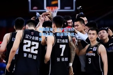 问鼎娱乐：辽宁篮球队豪取大胜，稳固领先优势
