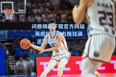 问鼎娱乐下载官方网站_海南队客场力挽狂澜，逆转胜利