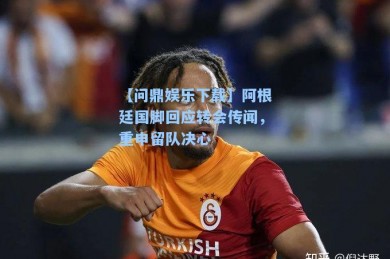 【问鼎娱乐下载】阿根廷国脚回应转会传闻，重申留队决心