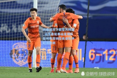 问鼎娱乐下载官方网站_山东鲁能泰山足球队在对阵深圳佳兆业队中取得胜利