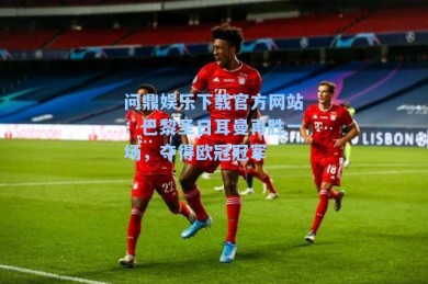问鼎娱乐下载官方网站：巴黎圣日耳曼再胜一场，夺得欧冠冠军