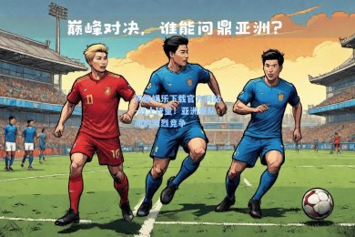 问鼎娱乐下载官方网站-战士较量！亚洲强队间的激烈竞争