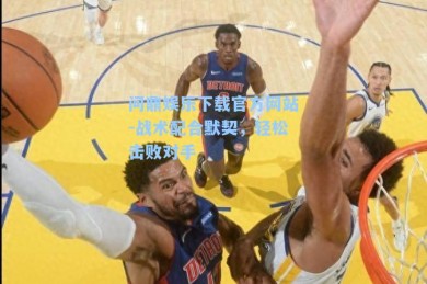 问鼎娱乐下载官方网站-战术配合默契，轻松击败对手