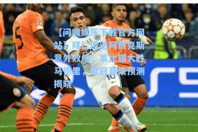 【问鼎娱乐下载官方网站】拜仁遭遇阿贾克斯意外败绩，莱比锡大胜马德里，欧冠赛果预测揭晓