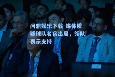 问鼎娱乐下载-媒体质疑球队名宿出局，领队表示支持