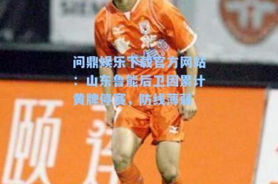 问鼎娱乐下载官方网站：山东鲁能后卫因累计黄牌停赛，防线薄弱