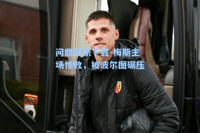问鼎娱乐下载-梅斯主场惨败，被波尔图碾压