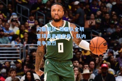 问鼎娱乐_雄鹿队全明星球员表现出色，队内竞争激烈