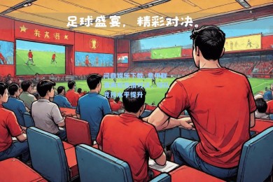 问鼎娱乐下载_意甲联赛再现激情对决，球队竞技水平提升