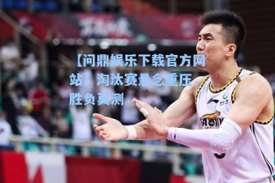 【问鼎娱乐下载官方网站】淘汰赛悬念重压，胜负莫测