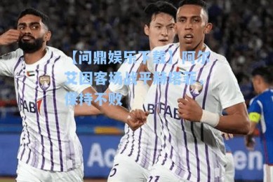 【问鼎娱乐下载】阿尔艾因客场战平赫塔菲，保持不败