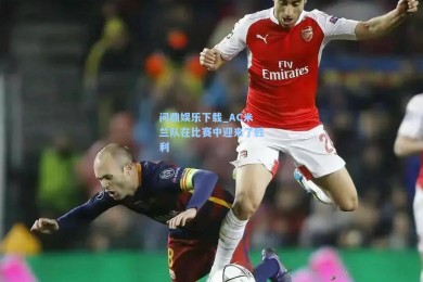 问鼎娱乐下载_AC米兰队在比赛中迎来了胜利