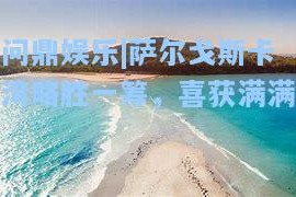 问鼎娱乐|萨尔戈斯卡湾略胜一筹，喜获满满