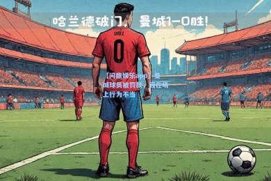 【问鼎娱乐app】曼城球员被罚款，因在场上行为不当