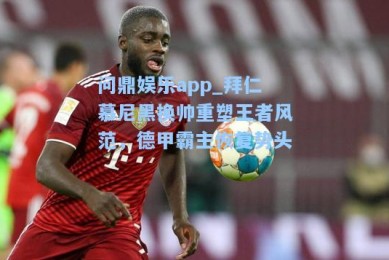 问鼎娱乐app_拜仁慕尼黑换帅重塑王者风范，德甲霸主恢复势头