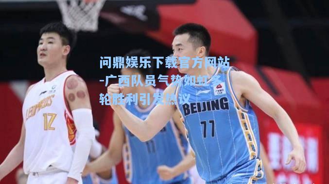 问鼎娱乐下载官方网站-广西队员气势如虹多轮胜利引发热议