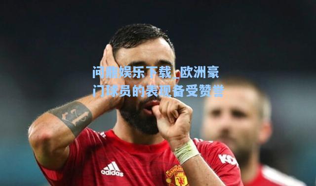 问鼎娱乐下载_欧洲豪门球员的表现备受赞誉
