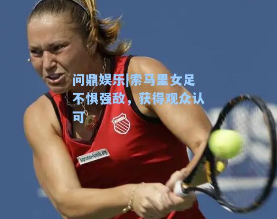 问鼎娱乐|索马里女足不惧强敌，获得观众认可
