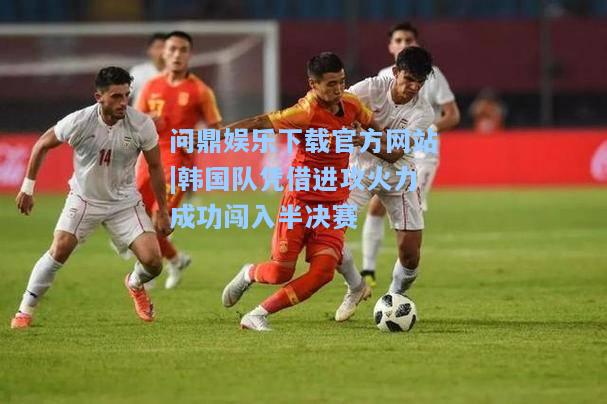 问鼎娱乐下载官方网站|韩国队凭借进攻火力成功闯入半决赛