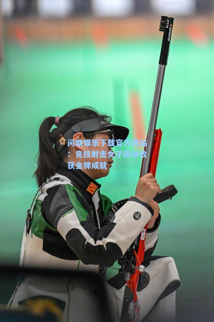 问鼎娱乐下载官方网站：竞技射击女子团体收获金牌成就