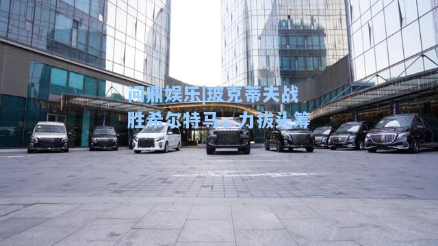 玻克蒂夫战胜希尔特马，力拔头筹