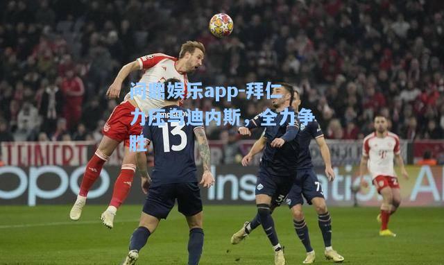 问鼎娱乐app-拜仁力压乌迪内斯，全力争胜