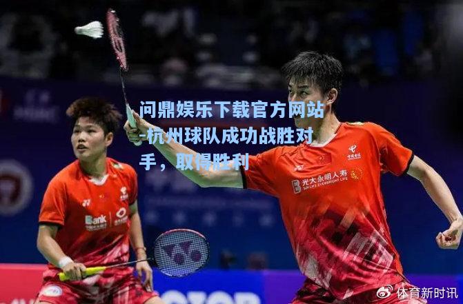 问鼎娱乐下载官方网站-杭州球队成功战胜对手，取得胜利