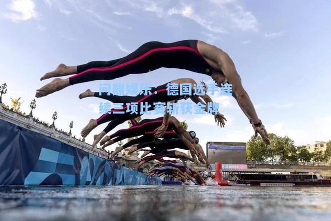 问鼎娱乐：德国选手连续三项比赛斩获金牌