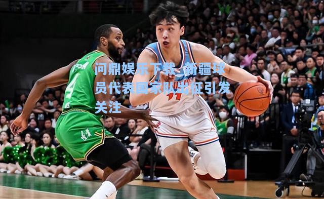 问鼎娱乐下载_新疆球员代表国家队出征引发关注