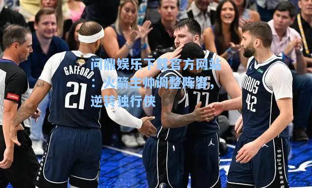 问鼎娱乐下载官方网站：火箭主帅调整阵容，逆转独行侠