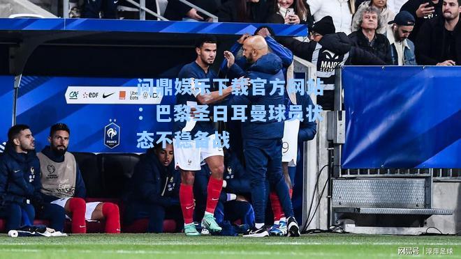 问鼎娱乐下载官方网站：巴黎圣日耳曼球员状态不稳备战